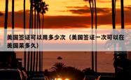 美国签证可以用多少次（美国签证一次可以在美国呆多久）