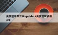 美国签证第三次update（美国签证被拒3次）