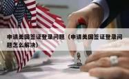 申请美国签证登录问题（申请美国签证登录问题怎么解决）