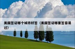 美国签证哪个城市好签（美国签证哪里签容易过）