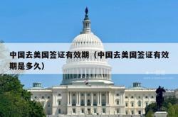 中国去美国签证有效期（中国去美国签证有效期是多久）