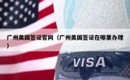 广州美国签证官网（广州美国签证在哪里办理）