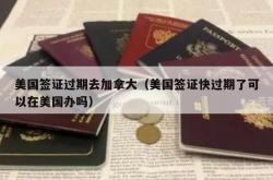 美国签证过期去加拿大（美国签证快过期了可以在美国办吗）
