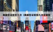 美国签证拒签三次（美国签证拒签几次会被拒）
