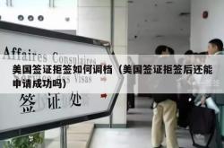 美国签证拒签如何调档（美国签证拒签后还能申请成功吗）