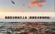 美国签证登陆不上去（美国签证登陆网站）