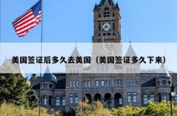 美国签证后多久去美国（美国签证多久下来）