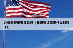 办美国签证要体检吗（美国签证需要什么材料 f1）