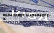 带孩子申请美国签证（去美国带孩子签证怎么办）