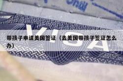 带孩子申请美国签证（去美国带孩子签证怎么办）