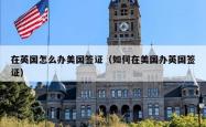 在英国怎么办美国签证（如何在美国办英国签证）