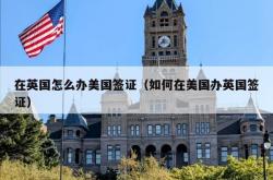 在英国怎么办美国签证（如何在美国办英国签证）