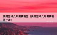 美国签证几年需要面签（美国签证几年需要面签一次）