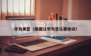 华为美签（美国让华为签认罪协议）