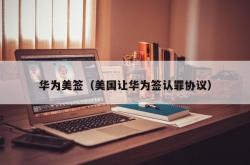 华为美签（美国让华为签认罪协议）