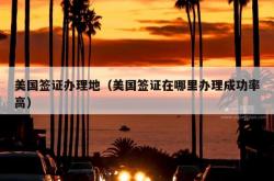 美国签证办理地（美国签证在哪里办理成功率高）