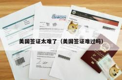 美国签证太难了（美国签证难过吗）