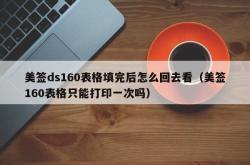 美签ds160表格填完后怎么回去看（美签160表格只能打印一次吗）