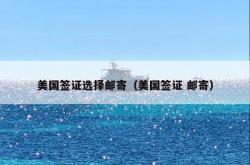 美国签证选择邮寄（美国签证 邮寄）