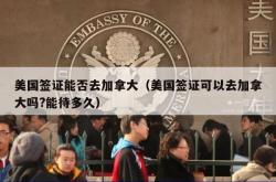 美国签证能否去加拿大（美国签证可以去加拿大吗?能待多久）