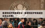 香港特区护照美国签证（香港特区护照美国签证怎么办理）