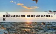 美国签证还能去哪里（美国签证还能去哪里工作）