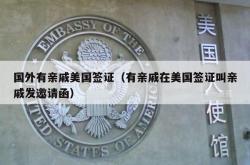 国外有亲戚美国签证（有亲戚在美国签证叫亲戚发邀请函）