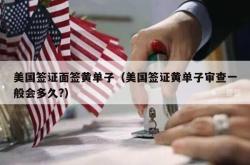 美国签证面签黄单子（美国签证黄单子审查一般会多久?）