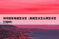 如何回答美国签证官（美国签证怎么跟签证官打招呼）