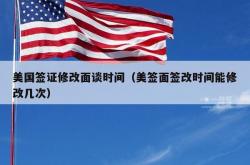 美国签证修改面谈时间（美签面签改时间能修改几次）