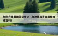 如何办理美国签证登记（办理美国签证流程百度百科）
