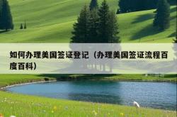 如何办理美国签证登记（办理美国签证流程百度百科）