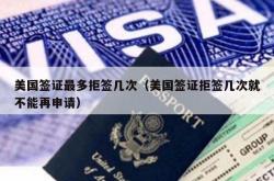 美国签证最多拒签几次（美国签证拒签几次就不能再申请）