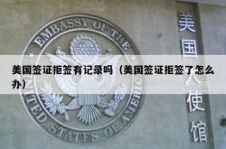 美国签证拒签有记录吗（美国签证拒签了怎么办）