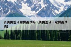 去美国签证需要面试吗（美国签证一定要面试吗）
