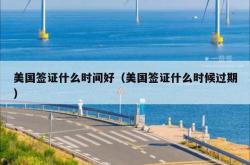 美国签证什么时间好（美国签证什么时候过期）