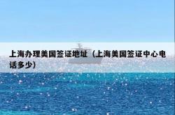 上海办理美国签证地址（上海美国签证中心电话多少）