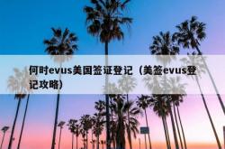何时evus美国签证登记（美签evus登记攻略）