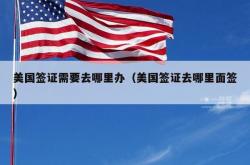 美国签证需要去哪里办（美国签证去哪里面签）