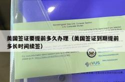 美国签证要提前多久办理（美国签证到期提前多长时间续签）