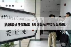 美国签证体检拒签（美国签证体检拒签原因）