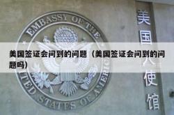 美国签证会问到的问题（美国签证会问到的问题吗）