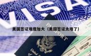 美国签证难度加大（美国签证太难了）