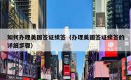 如何办理美国签证续签（办理美国签证续签的详细步骤）