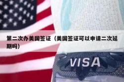 第二次办美国签证（美国签证可以申请二次延期吗）