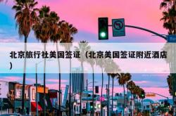 北京旅行社美国签证（北京美国签证附近酒店）