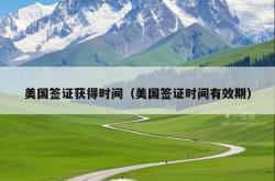 美国签证获得时间（美国签证时间有效期）