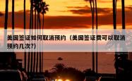 美国签证如何取消预约（美国签证费可以取消预约几次?）
