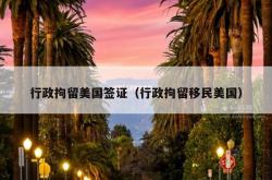 行政拘留美国签证（行政拘留移民美国）