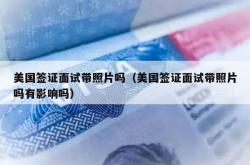 美国签证面试带照片吗（美国签证面试带照片吗有影响吗）